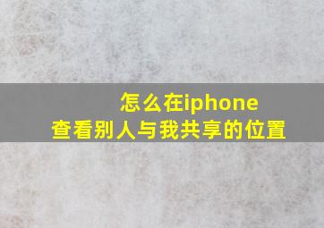 怎么在iphone 查看别人与我共享的位置